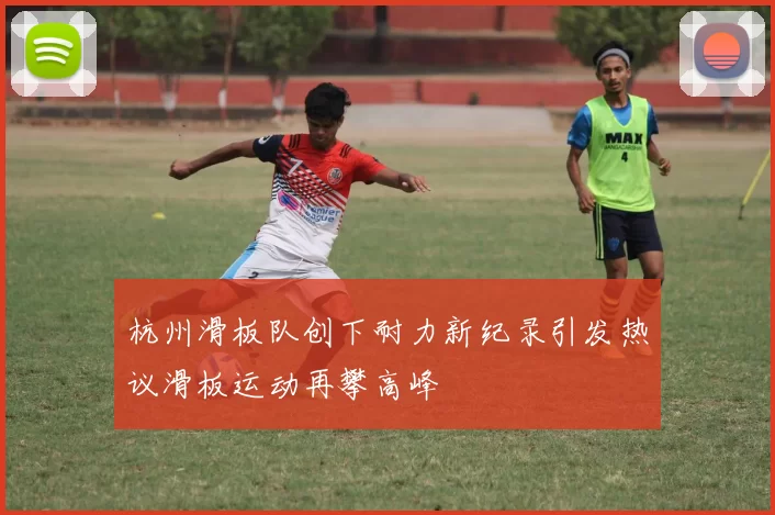 杭州滑板队创下耐力新纪录引发热议滑板运动再攀高峰