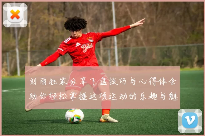 刘丽独家分享飞盘技巧与心得体会助你轻松掌握这项运动的乐趣与魅力