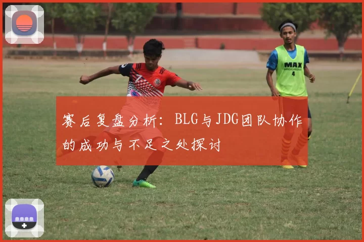 赛后复盘分析：BLG与JDG团队协作的成功与不足之处探讨