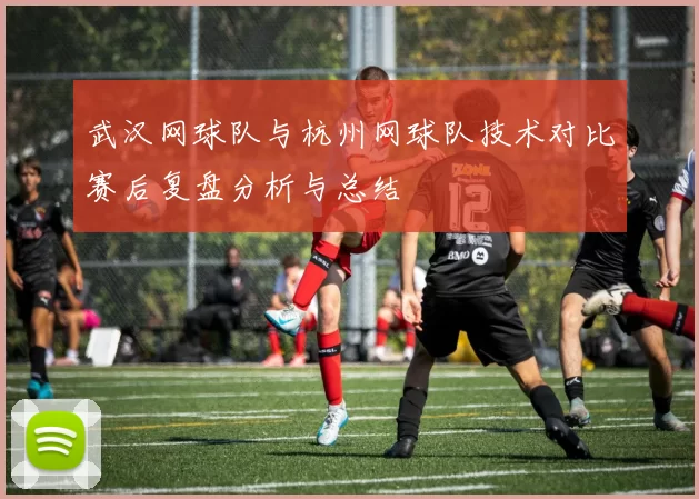 武汉网球队与杭州网球队技术对比赛后复盘分析与总结