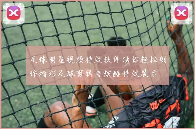 足球明星视频特效软件助你轻松制作精彩足球剪辑与炫酷特效展示