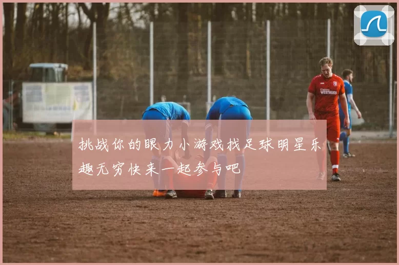 挑战你的眼力小游戏找足球明星乐趣无穷快来一起参与吧