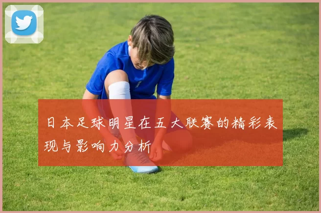 日本足球明星在五大联赛的精彩表现与影响力分析