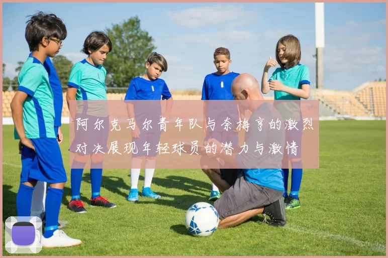 阿尔克马尔青年队与奈梅亨的激烈对决展现年轻球员的潜力与激情