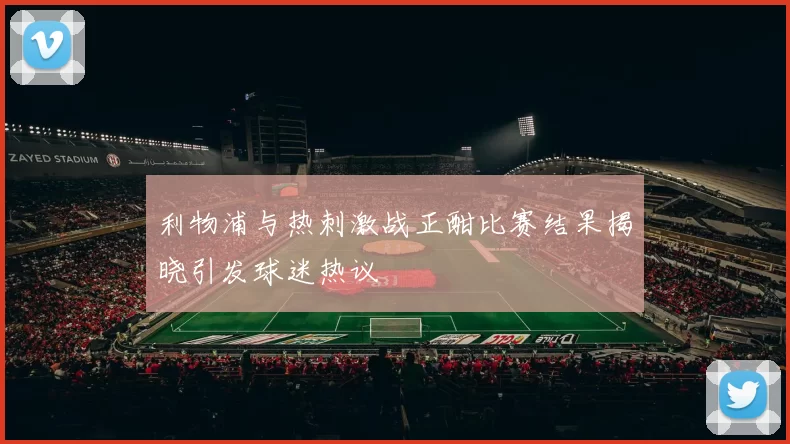 利物浦与热刺激战正酣比赛结果揭晓引发球迷热议