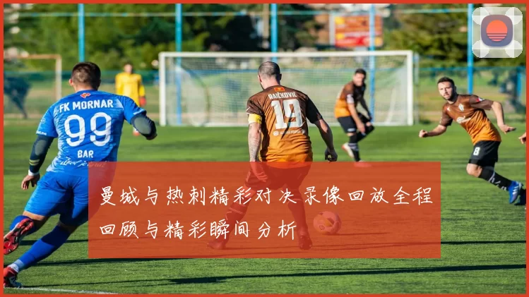曼城与热刺精彩对决录像回放全程回顾与精彩瞬间分析