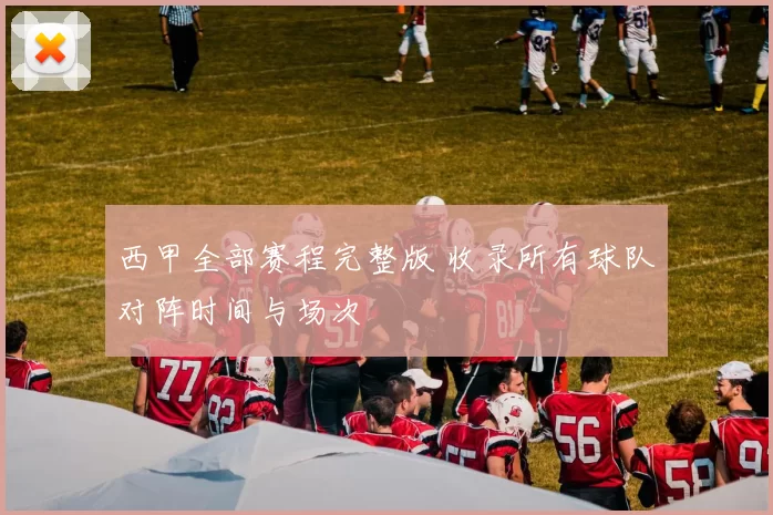 西甲全部赛程完整版 收录所有球队对阵时间与场次