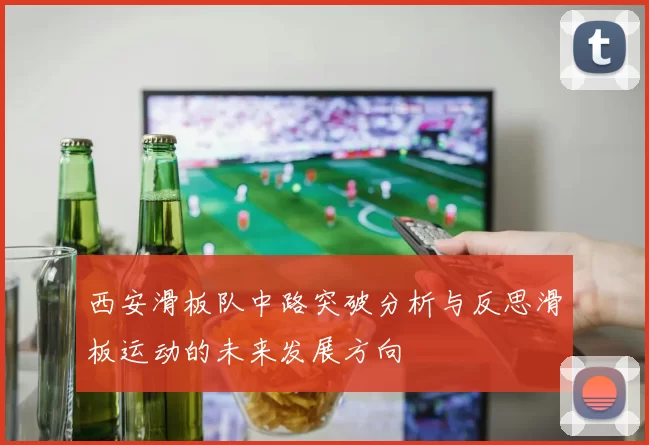西安滑板队中路突破分析与反思滑板运动的未来发展方向