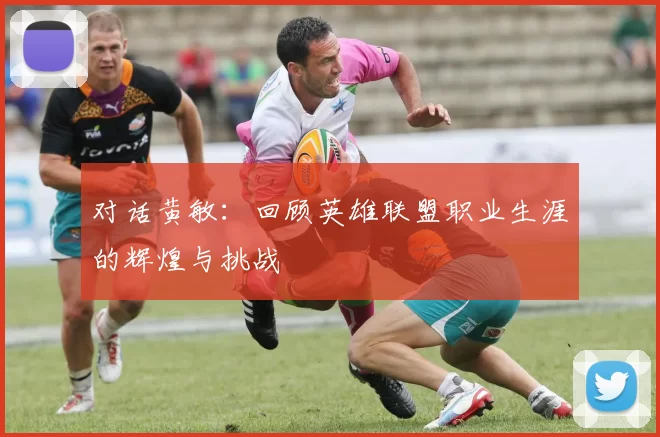 对话黄敏：回顾英雄联盟职业生涯的辉煌与挑战