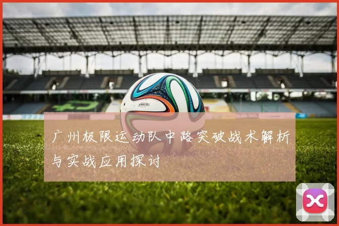 广州极限运动队中路突破战术解析与实战应用探讨