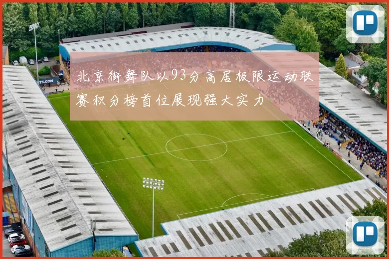 北京街舞队以93分高居极限运动联赛积分榜首位展现强大实力