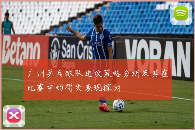 广州乒乓球队进攻策略分析及其在比赛中的得失表现探讨