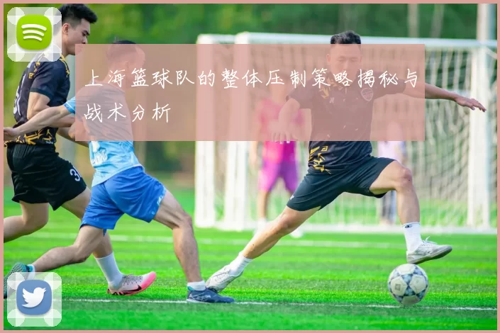 上海篮球队的整体压制策略揭秘与战术分析