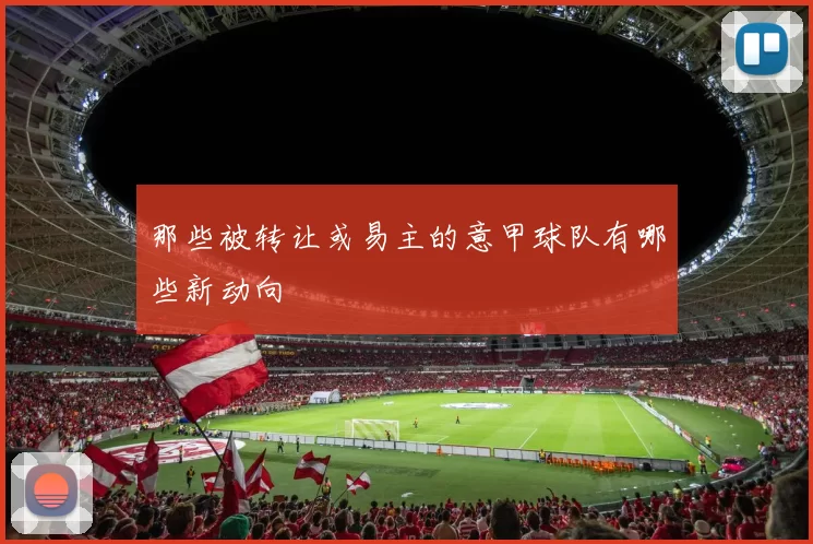 那些被转让或易主的意甲球队有哪些新动向