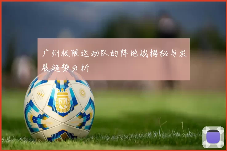 广州极限运动队的阵地战揭秘与发展趋势分析