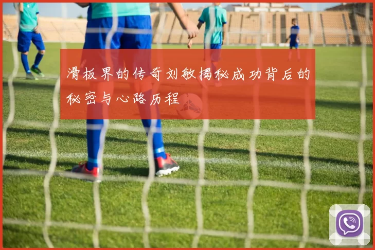滑板界的传奇刘敏揭秘成功背后的秘密与心路历程