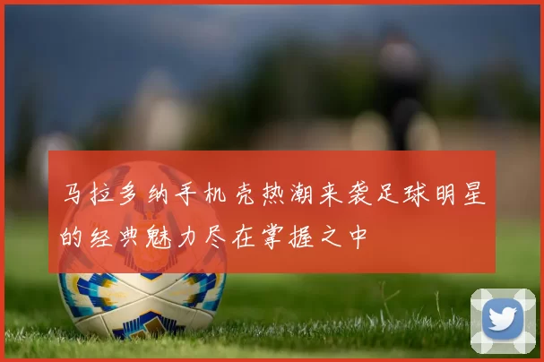 马拉多纳手机壳热潮来袭足球明星的经典魅力尽在掌握之中