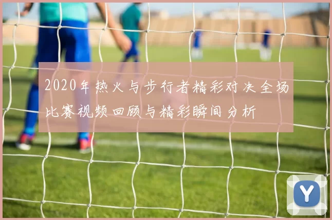 2020年热火与步行者精彩对决全场比赛视频回顾与精彩瞬间分析