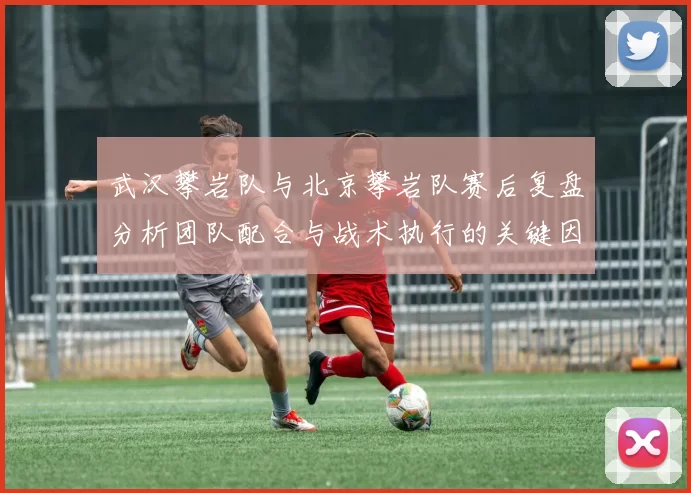 武汉攀岩队与北京攀岩队赛后复盘分析团队配合与战术执行的关键因素