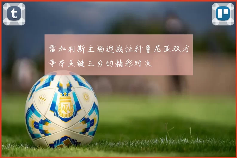 雷加利斯主场迎战拉科鲁尼亚双方争夺关键三分的精彩对决