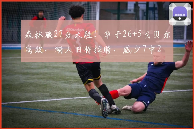 森林狼27分大胜！华子26+5戈贝尔高效，湖人旧将拉胯，威少7中2