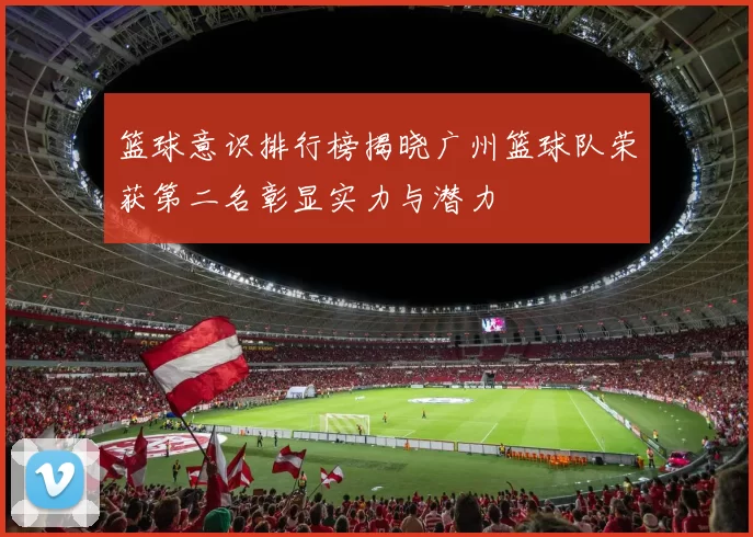 篮球意识排行榜揭晓广州篮球队荣获第二名彰显实力与潜力