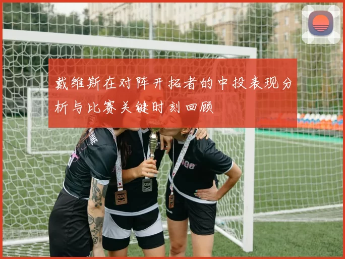 戴维斯在对阵开拓者的中投表现分析与比赛关键时刻回顾