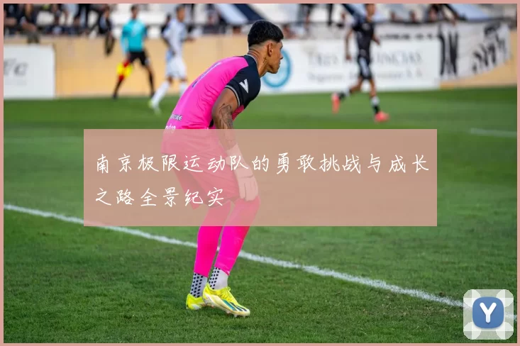 南京极限运动队的勇敢挑战与成长之路全景纪实